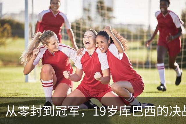 从零封到冠军，19岁库巴西的决战心声
